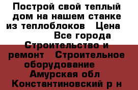 Построй свой теплый дом на нашем станке из теплоблоков › Цена ­ 90 000 - Все города Строительство и ремонт » Строительное оборудование   . Амурская обл.,Константиновский р-н